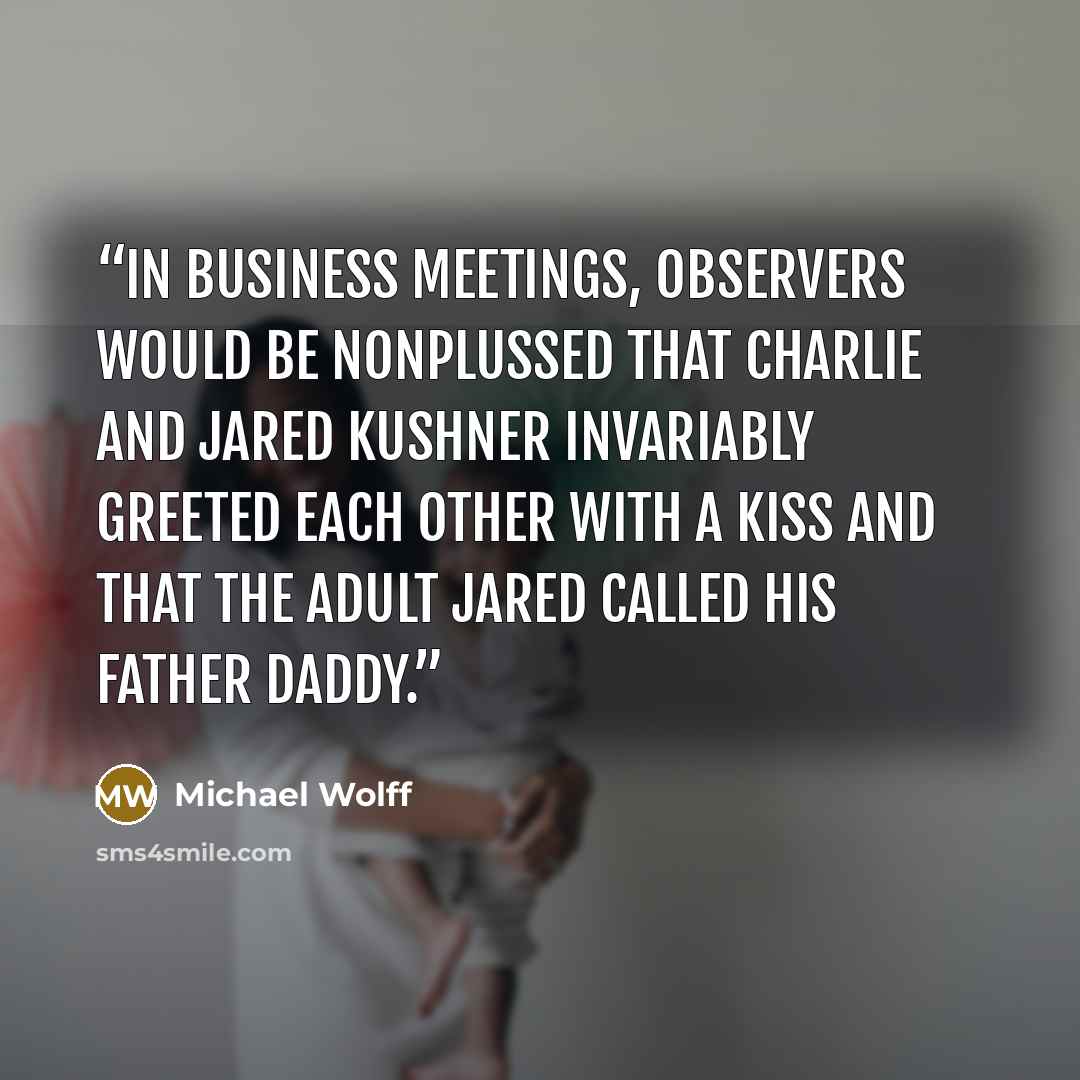 “In business meetings, observers would be nonplussed that Charlie and Jared Kushner invariably greeted each other with a kiss and that the adult Jared called his father Daddy.” quote by Michael Wolff