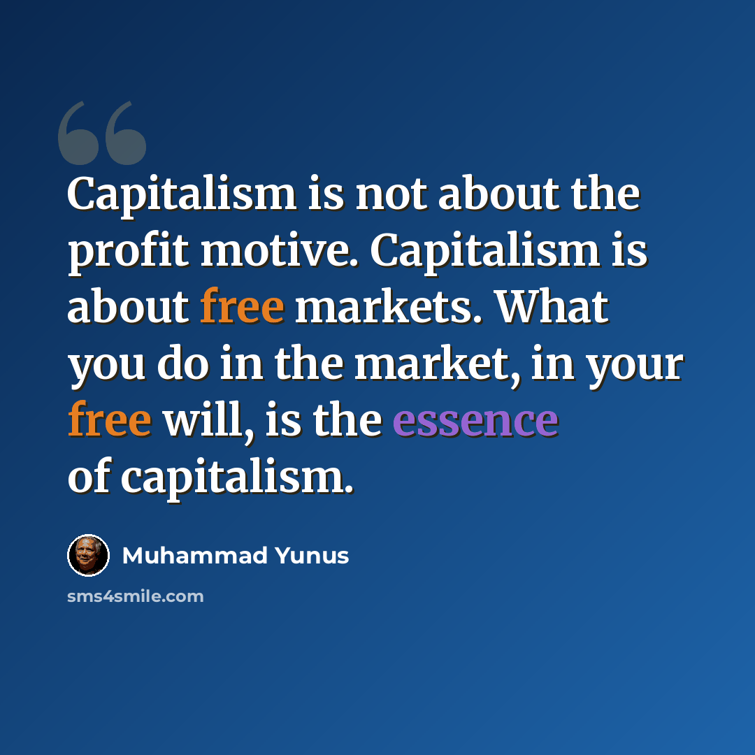 “Capitalism is not about the profit motive. Capitalism is about free markets. What you do in the market, in your free will, is the essence of capitalism.” quote by Muhammad Yunus