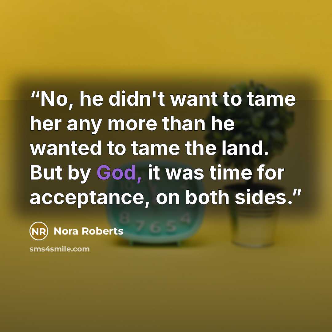 “No, he didn't want to tame her any more than he wanted to tame the land. But by God, it was time for acceptance, on both sides.” quote by Nora Roberts