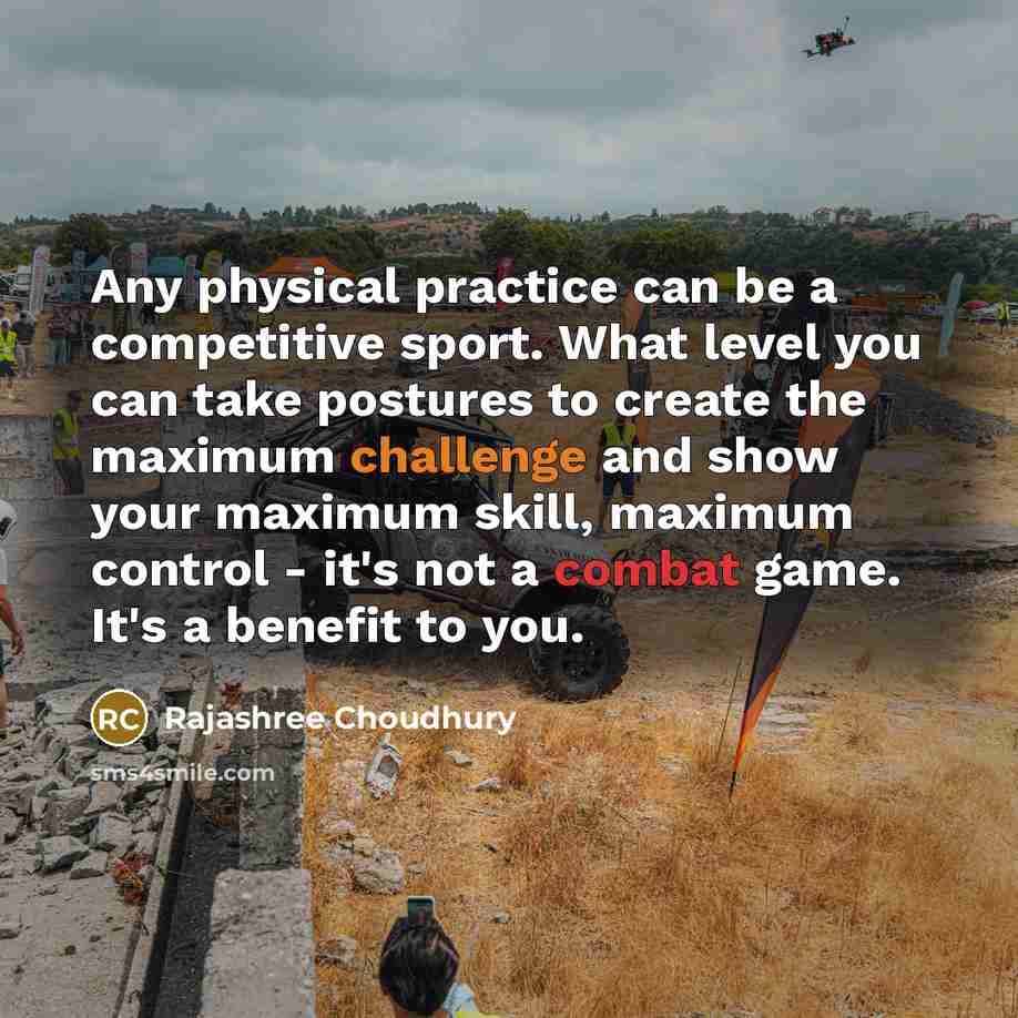 “Any physical practice can be a competitive sport. What level you can take postures to create the maximum challenge and show your maximum skill, maximum control - it's not a combat game. It's a benefit to you.” quote by Rajashree Choudhury