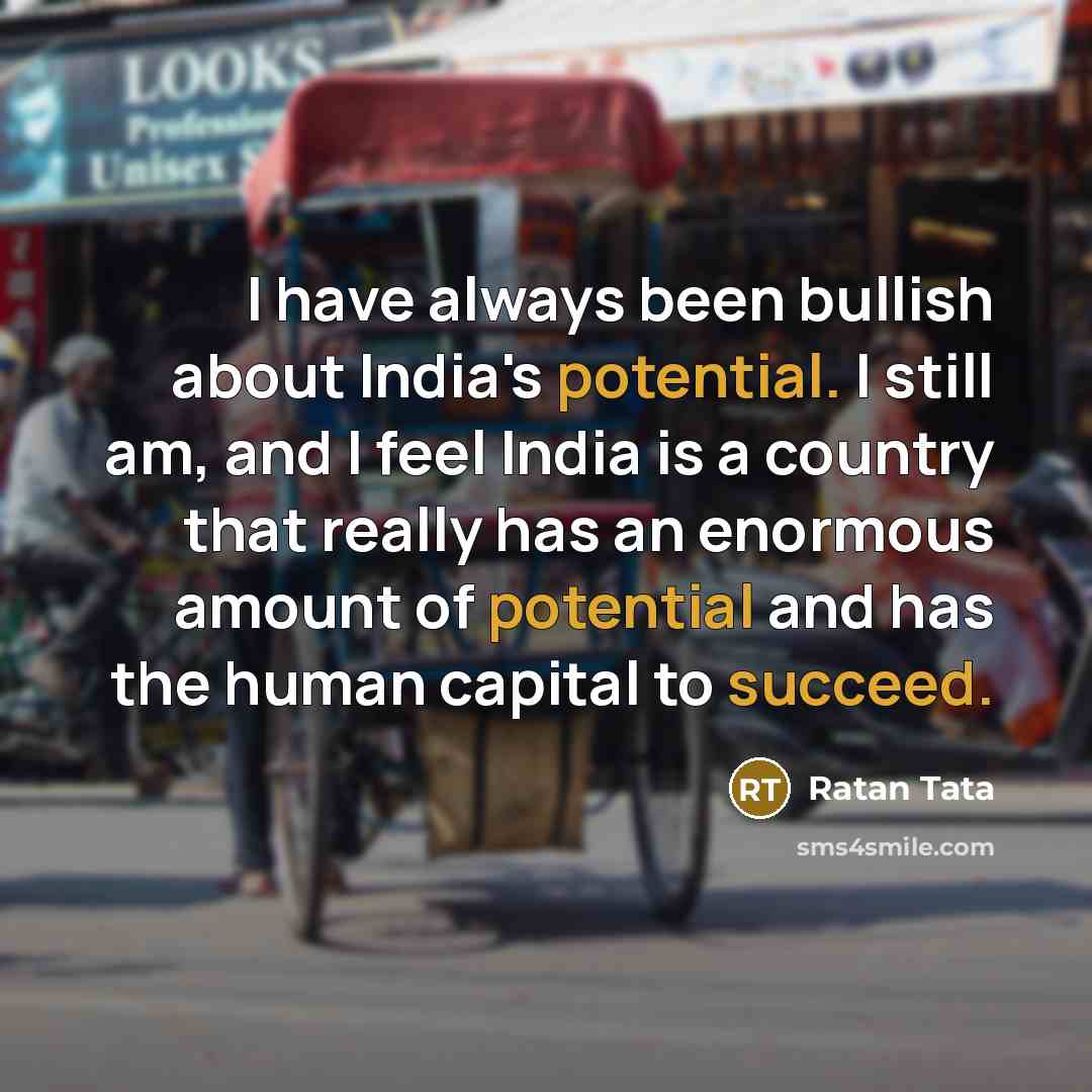 “I have always been bullish about India's potential. I still am, and I feel India is a country that really has an enormous amount of potential and has the human capital to succeed.” quote by Ratan Tata