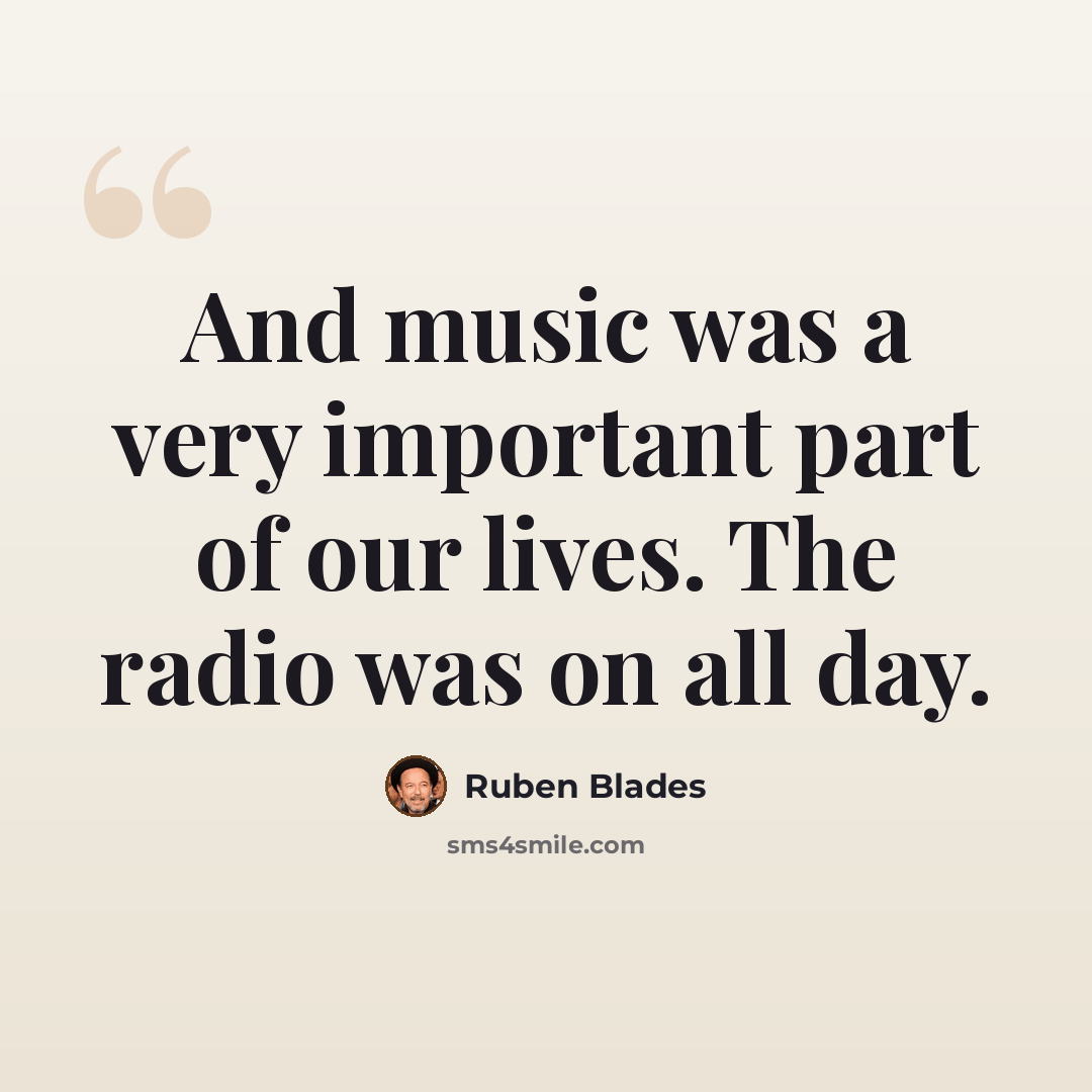 “And music was a very important part of our lives. The radio was on all day.” quote by Ruben Blades