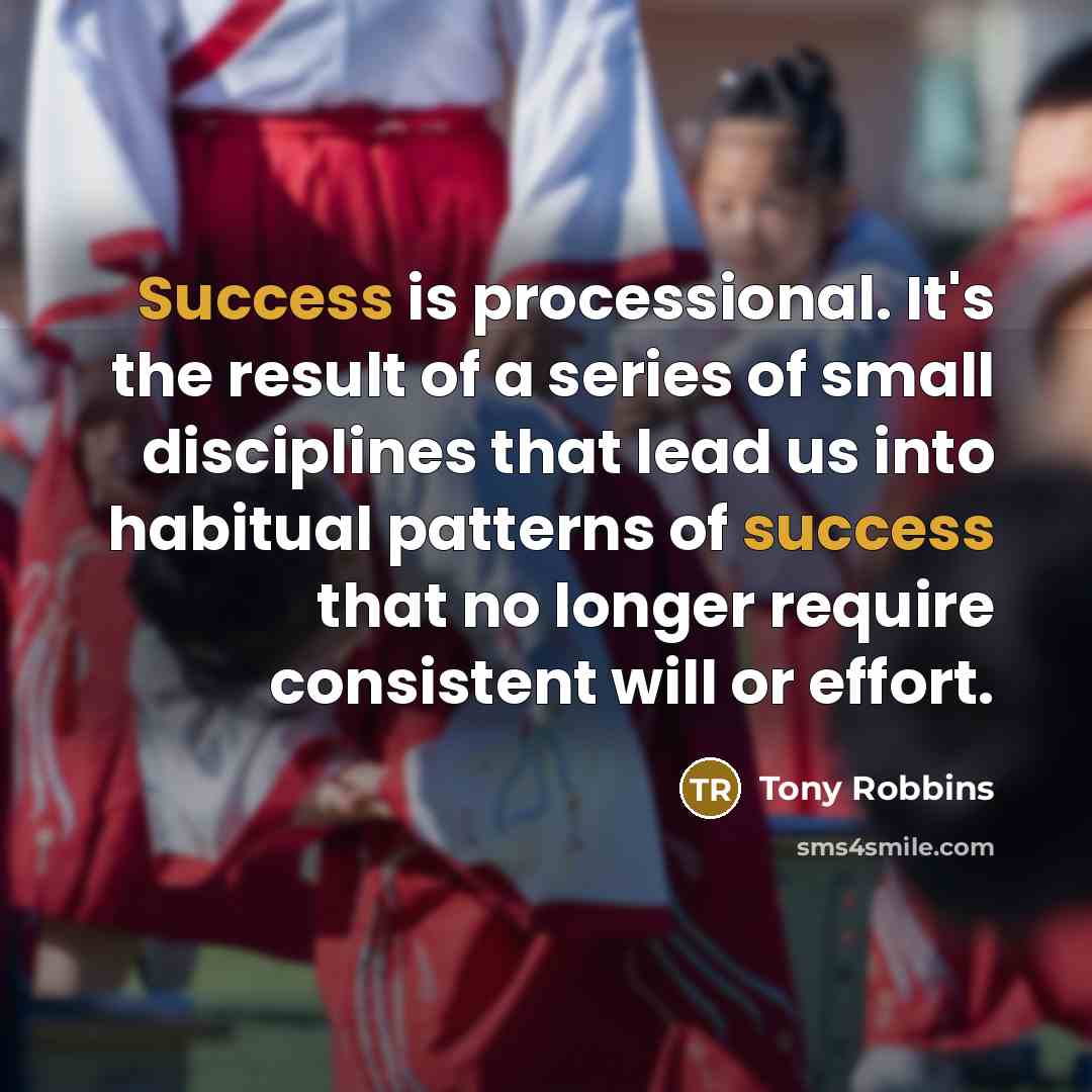 “Success is processional. It's the result of a series of small disciplines that lead us into habitual patterns of success that no longer require consistent will or effort.” quote by Tony Robbins