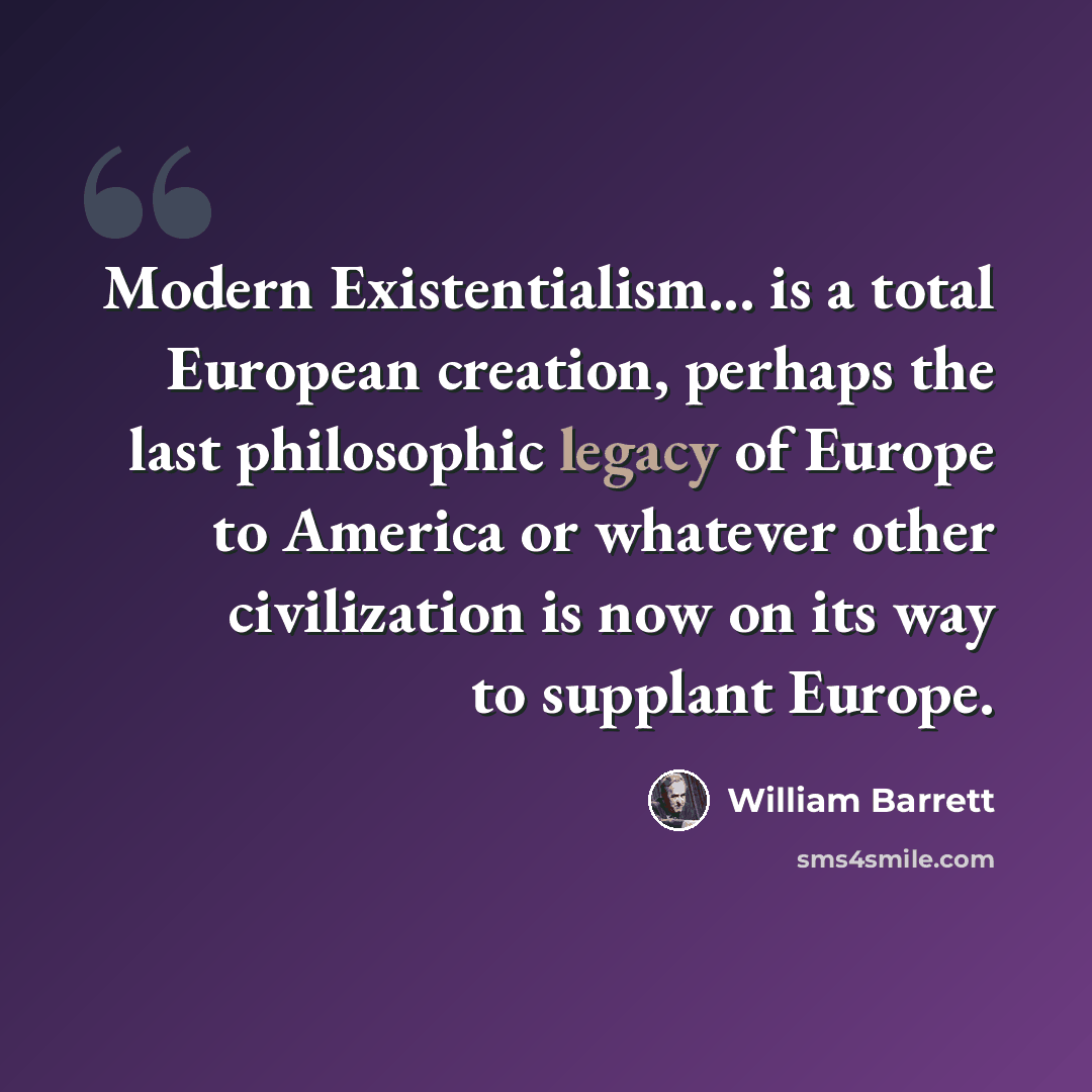 “Modern Existentialism... is a total European creation, perhaps the last philosophic legacy of Europe to America or whatever other civilization is now on its way to supplant Europe.” quote by William Barrett