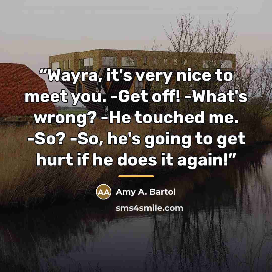 “Wayra, it's very nice to meet you. -Get off! -What's wrong? -He touched me. -So? -So, he's going to get hurt if he does it again!” quote by Amy A. Bartol
