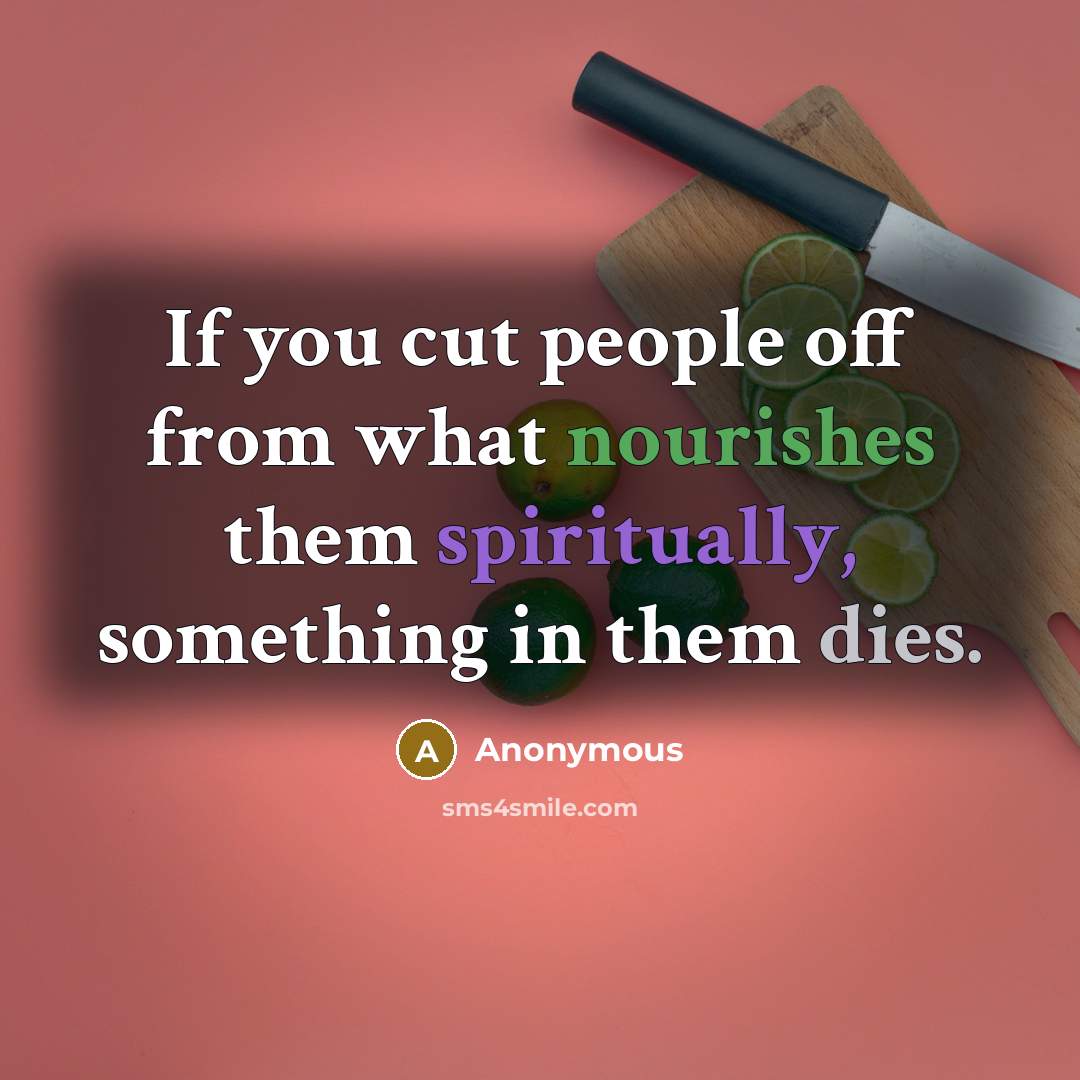 “If you cut people off from what nourishes them spiritually, something in them dies.” quote by Anonymous