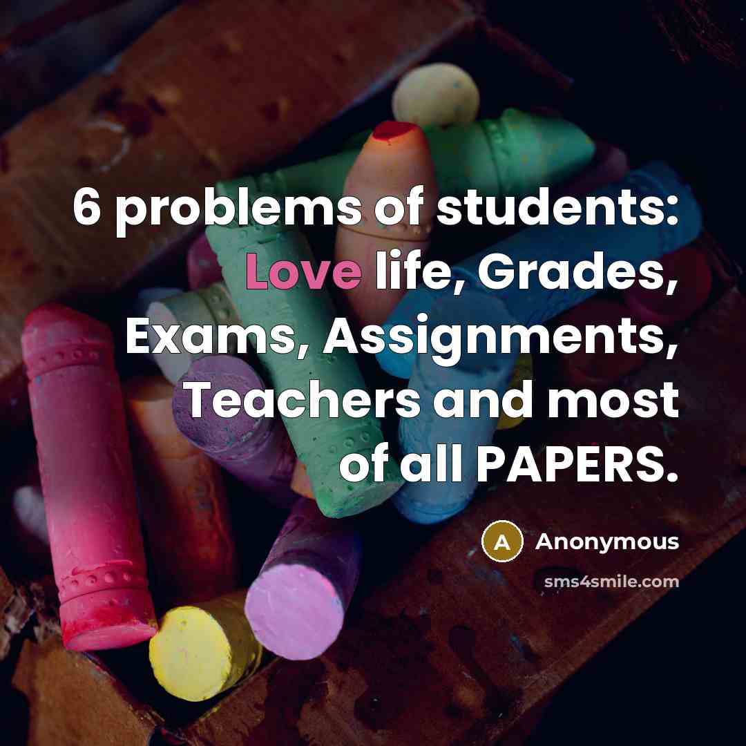 “6 problems of students: Love life, Grades, Exams, Assignments, Teachers and most of all PAPERS.” quote by Anonymous