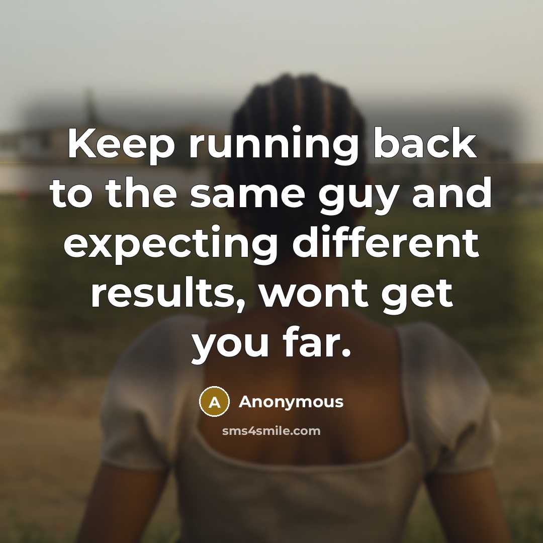 “Keep running back to the same guy and expecting different results, wont get you far.” quote by Anonymous