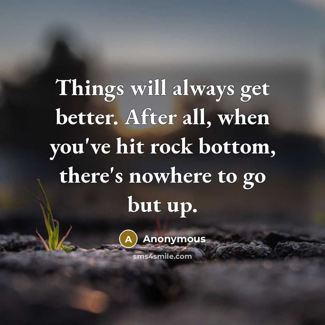 “Things will always get better. After all, when you've hit rock bottom, there's nowhere to go but up.” quote by Anonymous