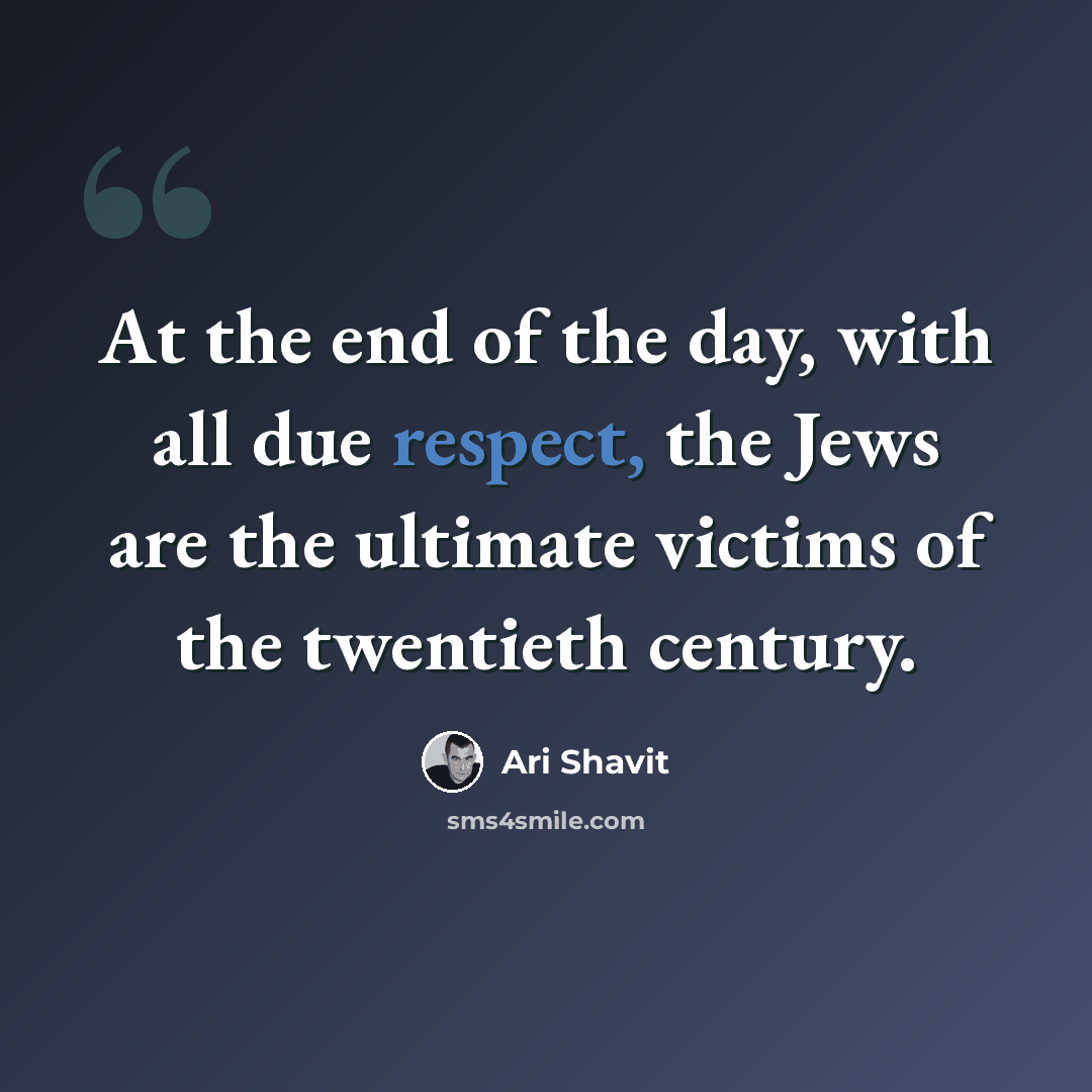 “At the end of the day, with all due respect, the Jews are the ultimate victims of the twentieth century.” quote by Ari Shavit