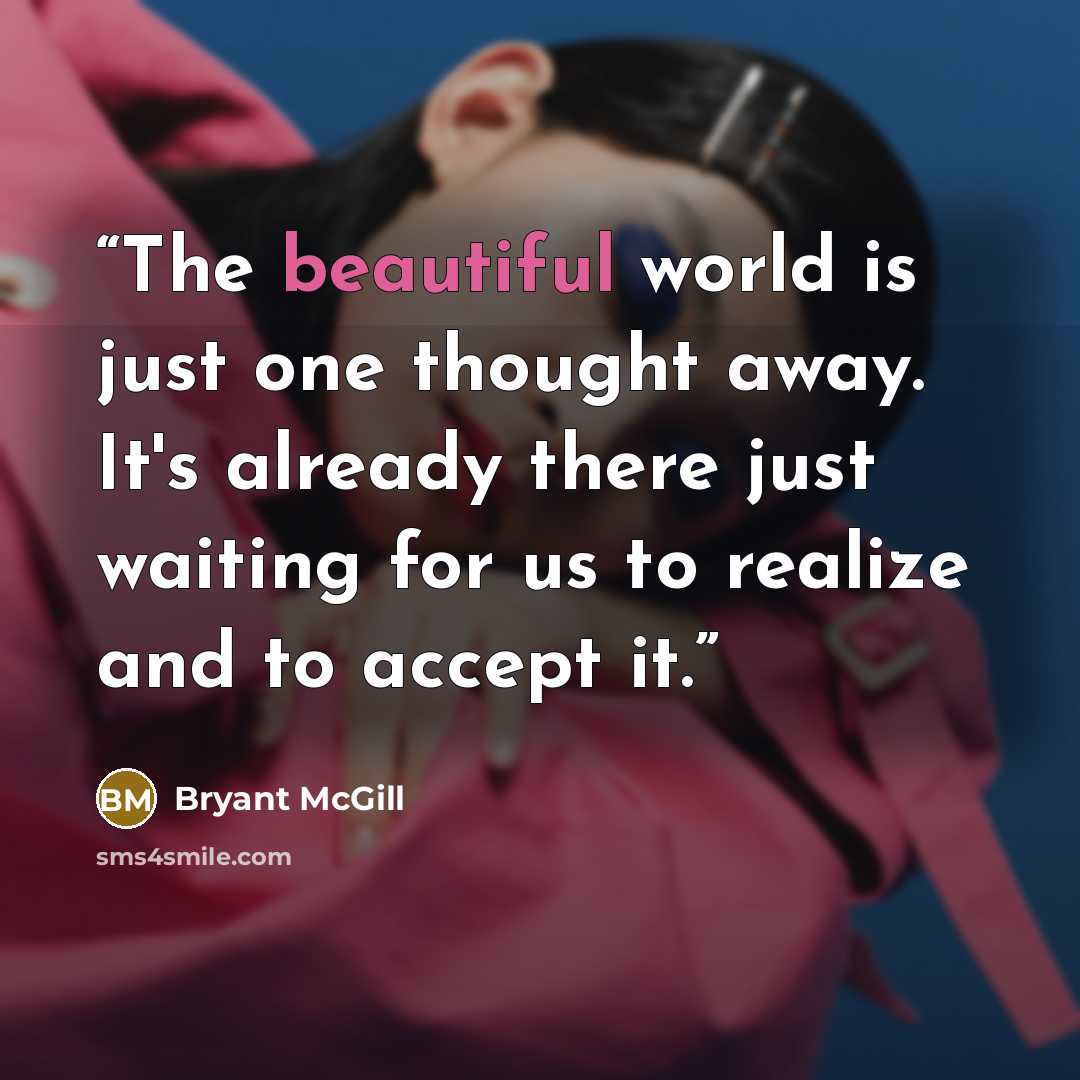 “The beautiful world is just one thought away. It's already there just waiting for us to realize and to accept it.” quote by Bryant McGill