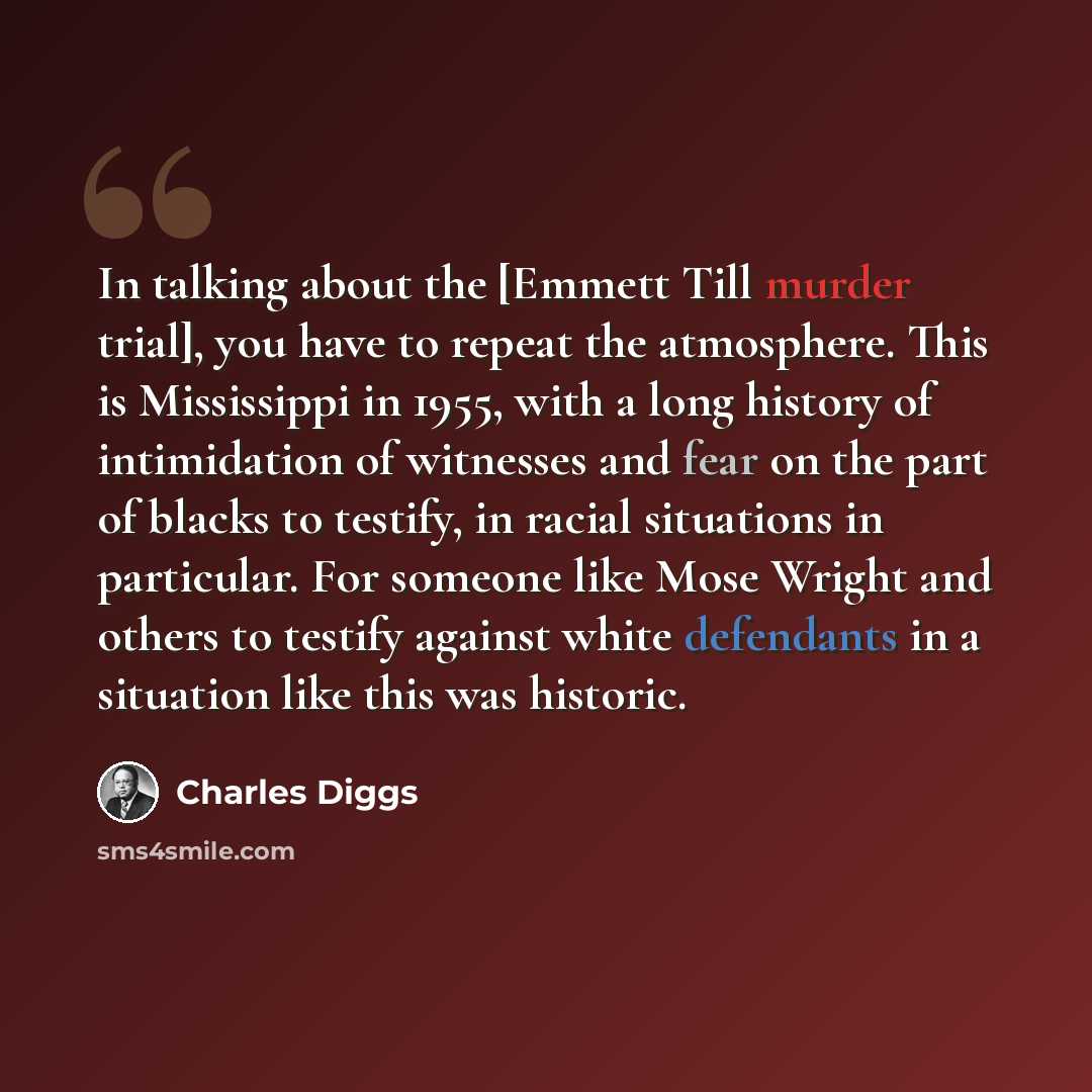 “In talking about the [Emmett Till murder trial], you have to repeat the atmosphere. This is Mississippi in 1955, with a long history of intimidation of witnesses and fear on the part of blacks to testify, in racial situations in particular. For someone like Mose Wright and others to testify…” quote by Charles Diggs