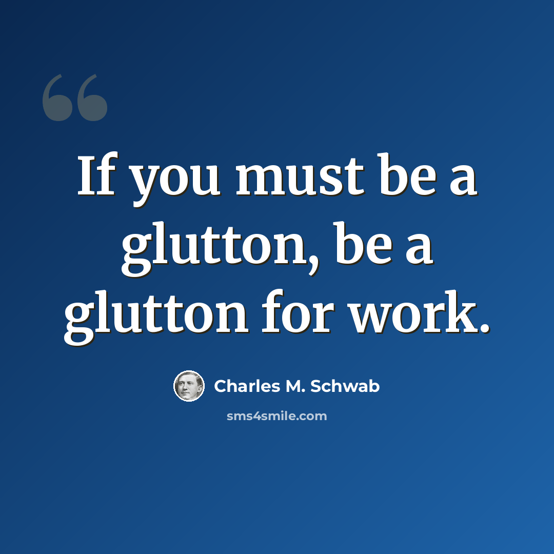 “If you must be a glutton, be a glutton for work.” quote by Charles M. Schwab