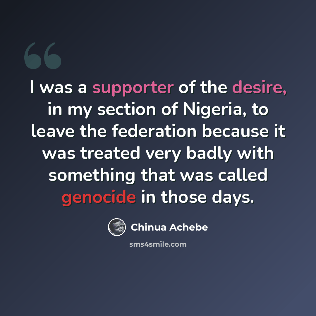 “I was a supporter of the desire, in my section of Nigeria, to leave the federation because it was treated very badly with something that was called genocide in those days.” quote by Chinua Achebe