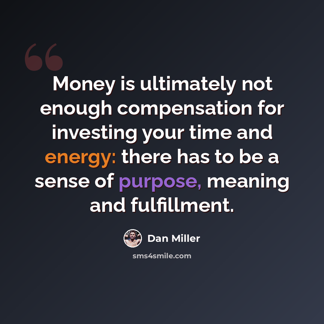 “Money is ultimately not enough compensation for investing your time and energy: there has to be a sense of purpose, meaning and fulfillment.” quote by Dan Miller