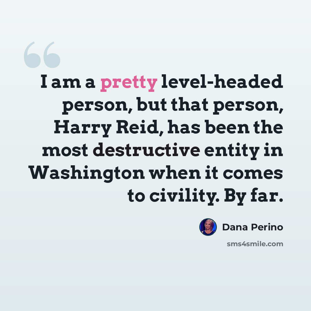 “I am a pretty level-headed person, but that person, Harry Reid, has been the most destructive entity in Washington when it comes to civility. By far.” quote by Dana Perino