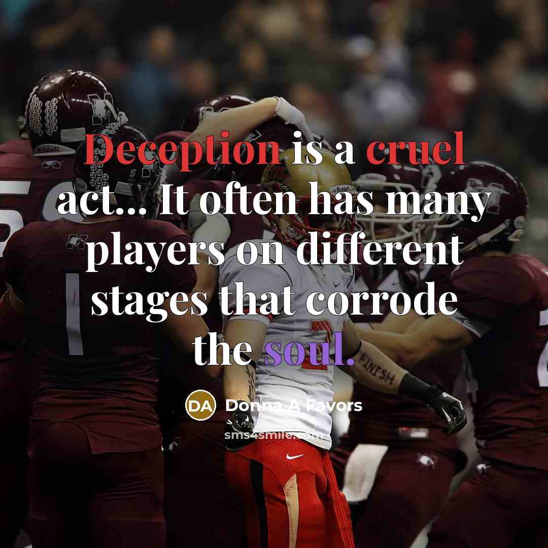 “Deception is a cruel act... It often has many players on different stages that corrode the soul.” quote by Donna A Favors