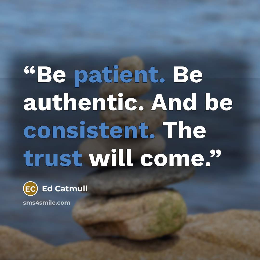 “Be patient. Be authentic. And be consistent. The trust will come.” quote by Ed Catmull