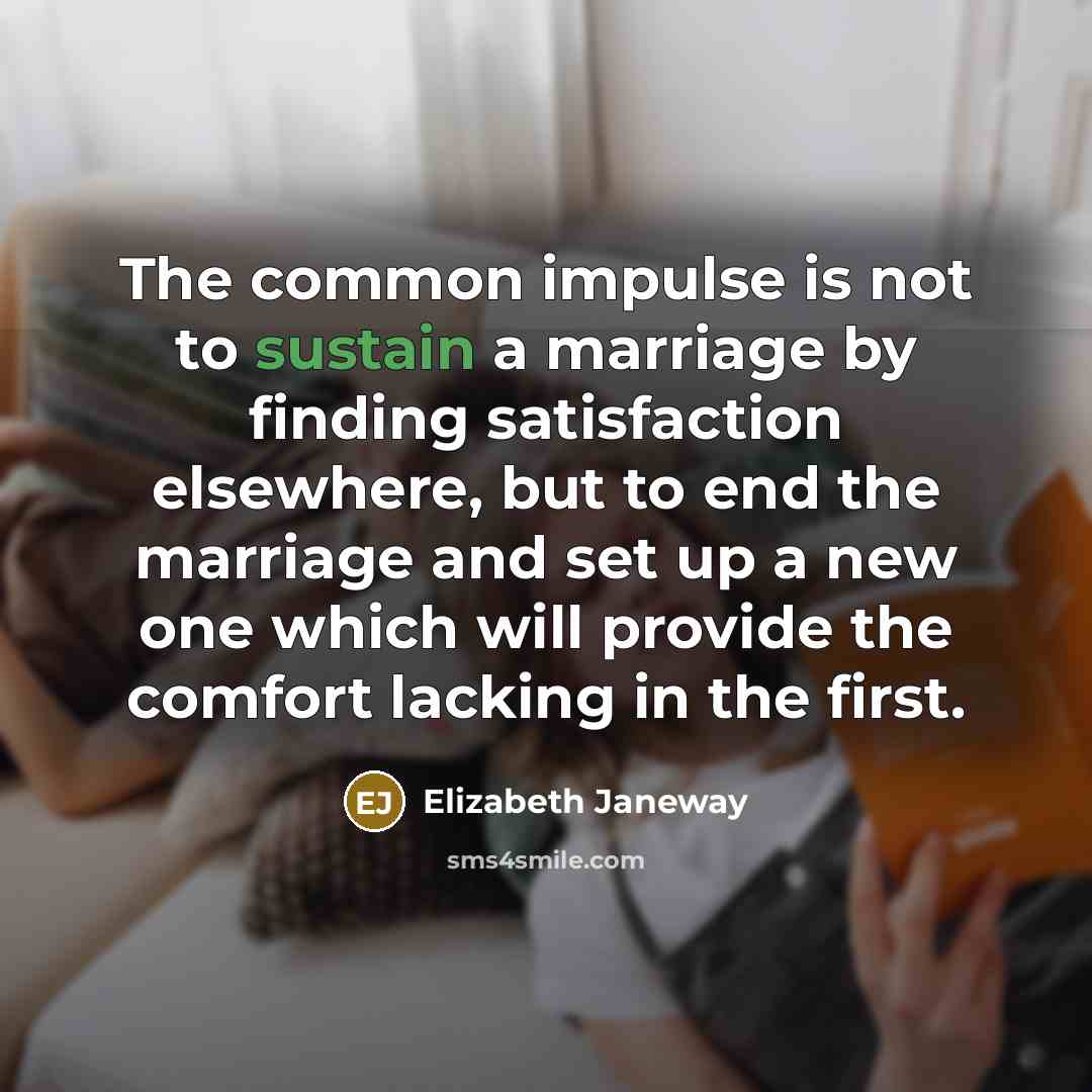 “The common impulse is not to sustain a marriage by finding satisfaction elsewhere, but to end the marriage and set up a new one which will provide the comfort lacking in the first.” quote by Elizabeth Janeway