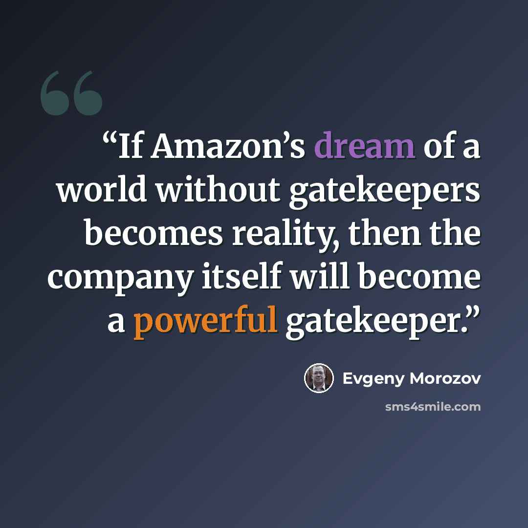 “If Amazon’s dream of a world without gatekeepers becomes reality, then the company itself will become a powerful gatekeeper.” quote by Evgeny Morozov