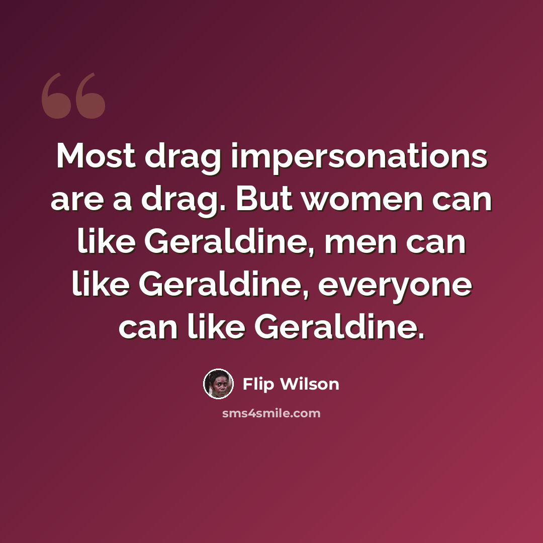 “Most drag impersonations are a drag. But women can like Geraldine, men can like Geraldine, everyone can like Geraldine.” quote by Flip Wilson