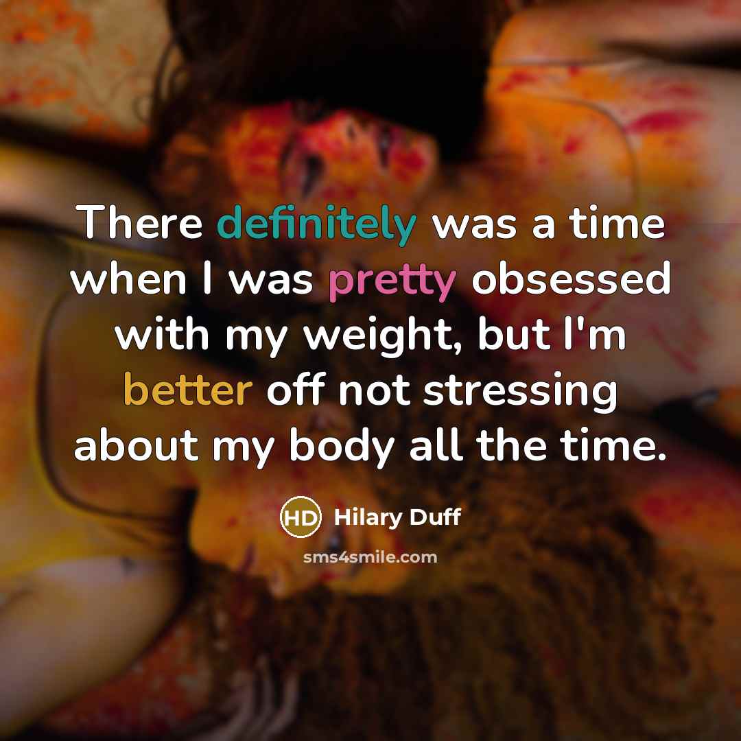 “There definitely was a time when I was pretty obsessed with my weight, but I'm better off not stressing about my body all the time.” quote by Hilary Duff