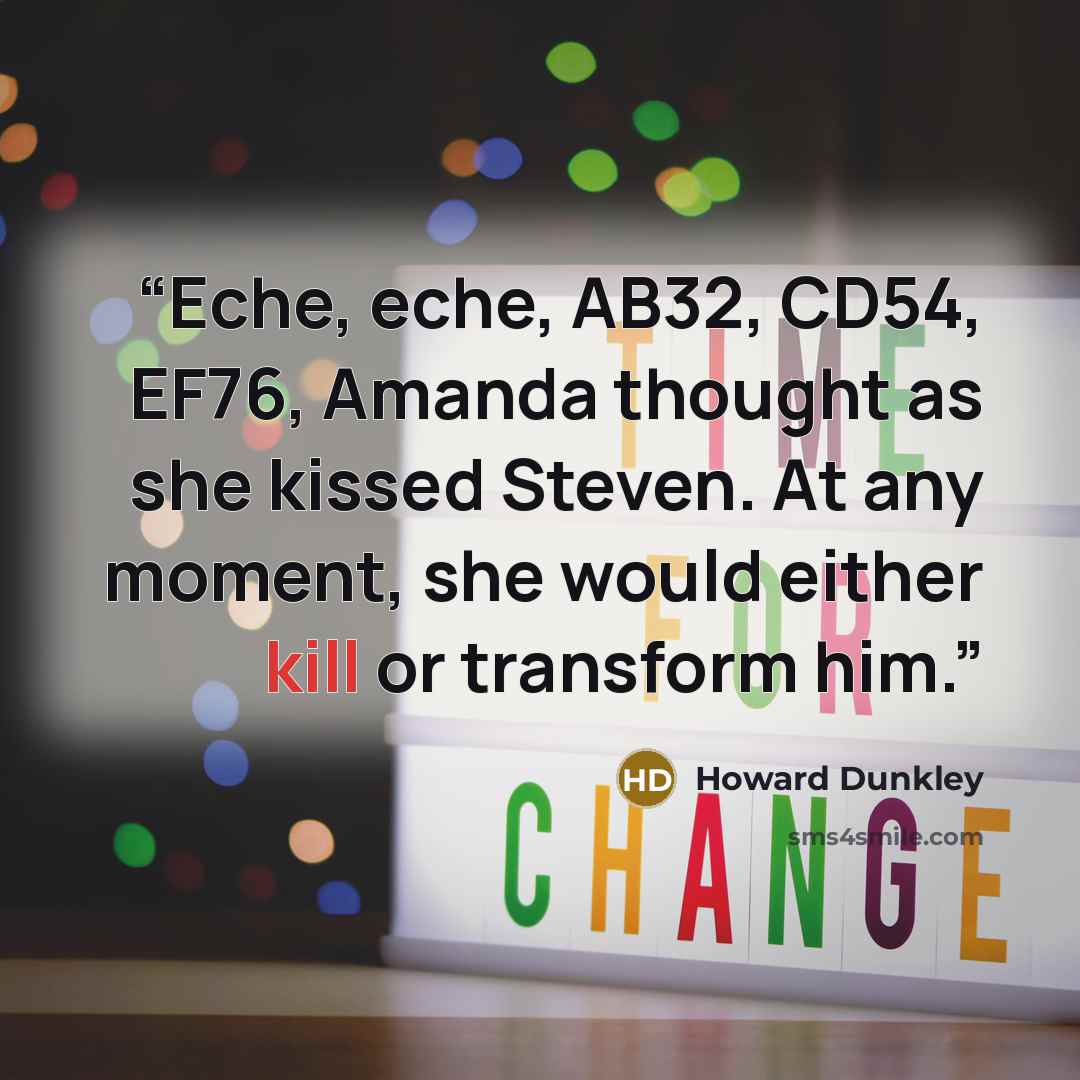 “Eche, eche, AB32, CD54, EF76, Amanda thought as she kissed Steven. At any moment, she would either kill or transform him.” quote by Howard Dunkley