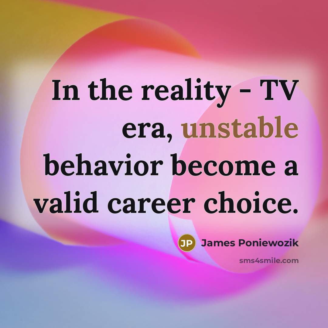 “In the reality - TV era, unstable behavior become a valid career choice.” quote by James Poniewozik
