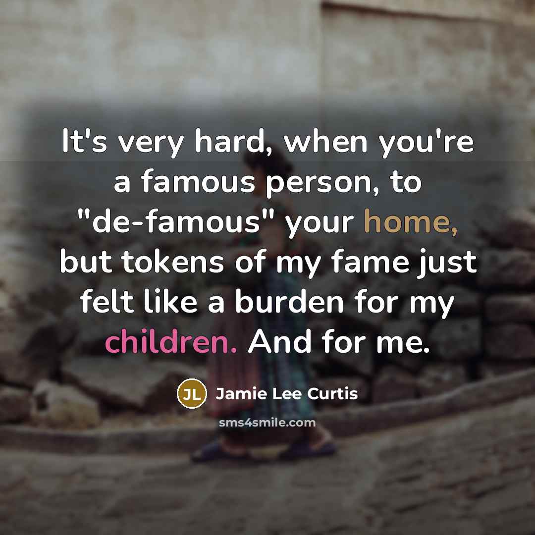 “It's very hard, when you're a famous person, to "de-famous" your home, but tokens of my fame just felt like a burden for my children. And for me.” quote by Jamie Lee Curtis