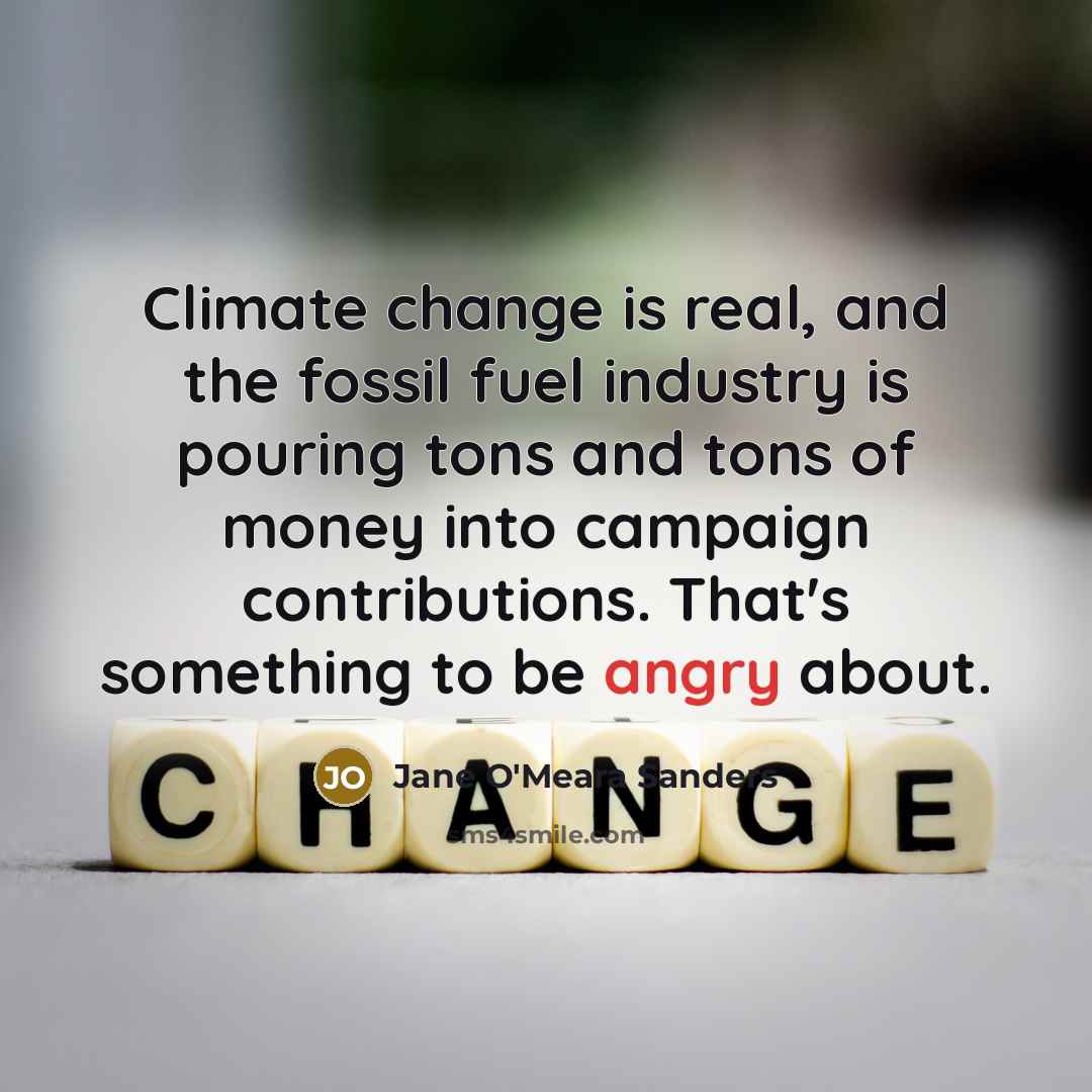 “Climate change is real, and the fossil fuel industry is pouring tons and tons of money into campaign contributions. That's something to be angry about.” quote by Jane O'Meara Sanders