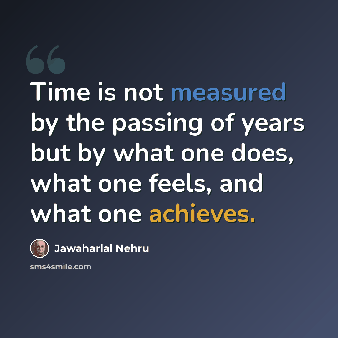 “Time is not measured by the passing of years but by what one does, what one feels, and what one achieves.” quote by Jawaharlal Nehru