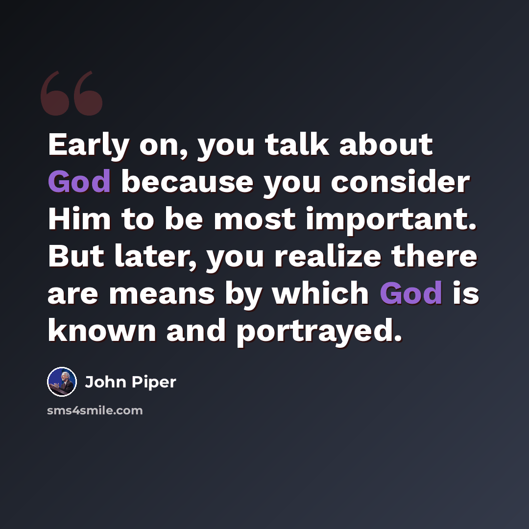 “Early on, you talk about God because you consider Him to be most important. But later, you realize there are means by which God is known and portrayed.” quote by John Piper