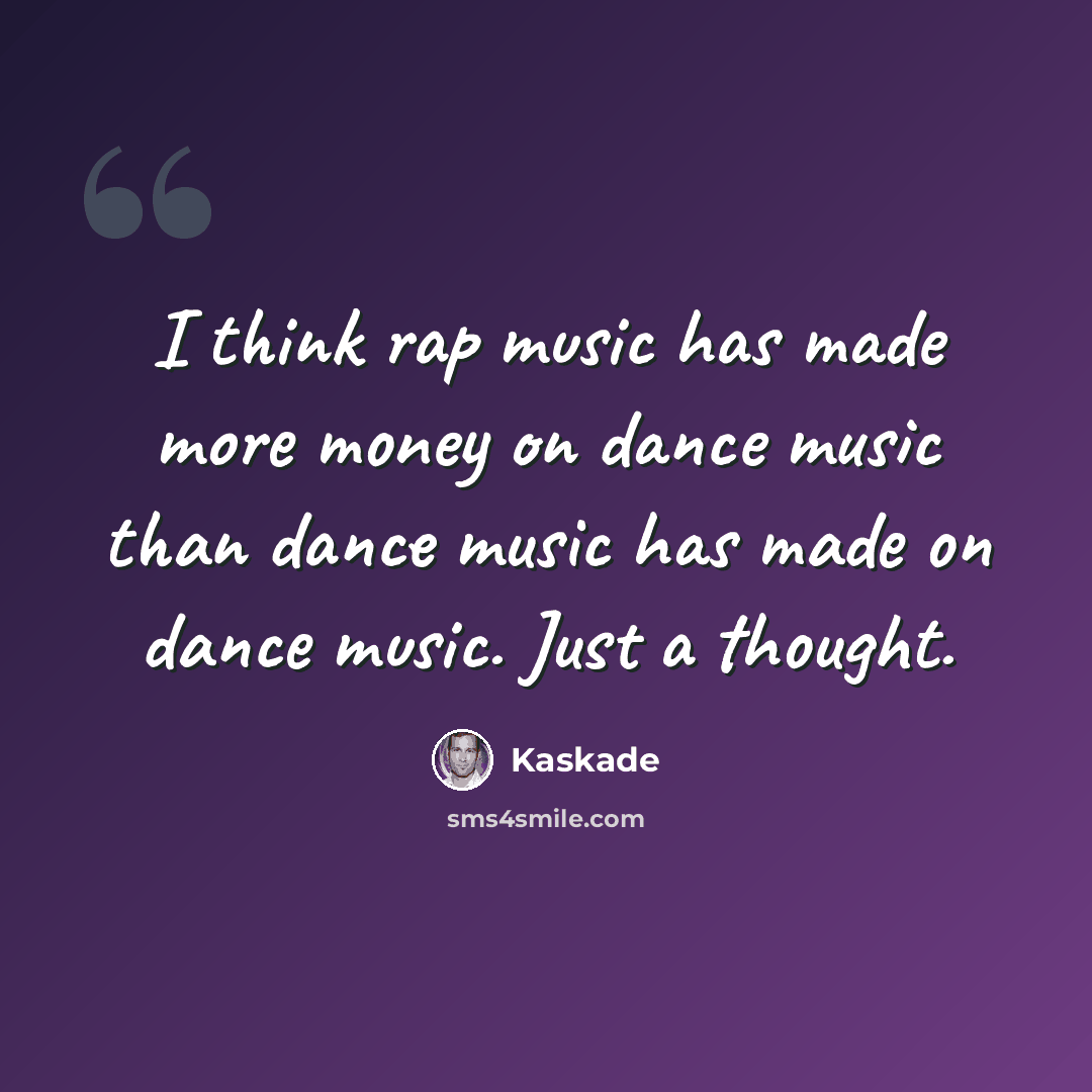 “I think rap music has made more money on dance music than dance music has made on dance music. Just a thought.” quote by Kaskade