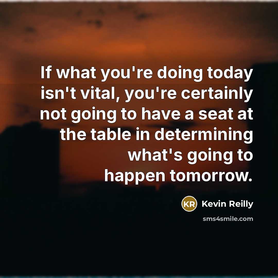 “If what you're doing today isn't vital, you're certainly not going to have a seat at the table in determining what's going to happen tomorrow.” quote by Kevin Reilly