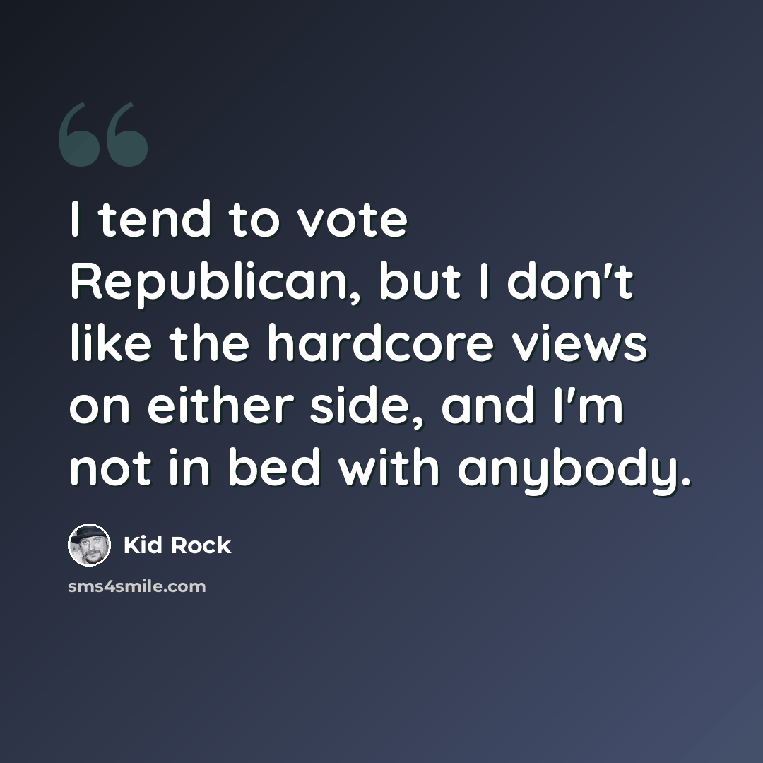 “I tend to vote Republican, but I don't like the hardcore views on either side, and I'm not in bed with anybody.” quote by Kid Rock