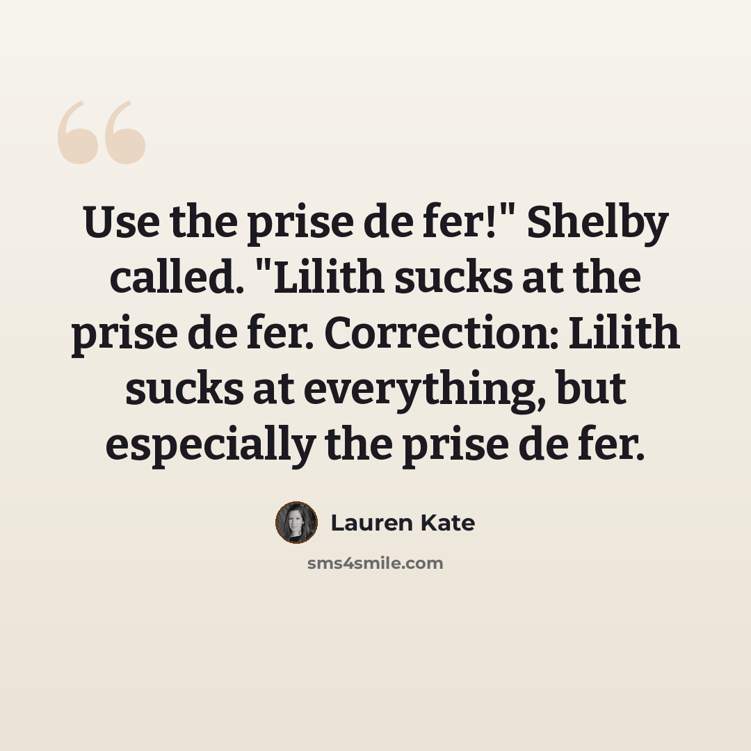 “Use the prise de fer!" Shelby called. "Lilith sucks at the prise de fer. Correction: Lilith sucks at everything, but especially the prise de fer.” quote by Lauren Kate