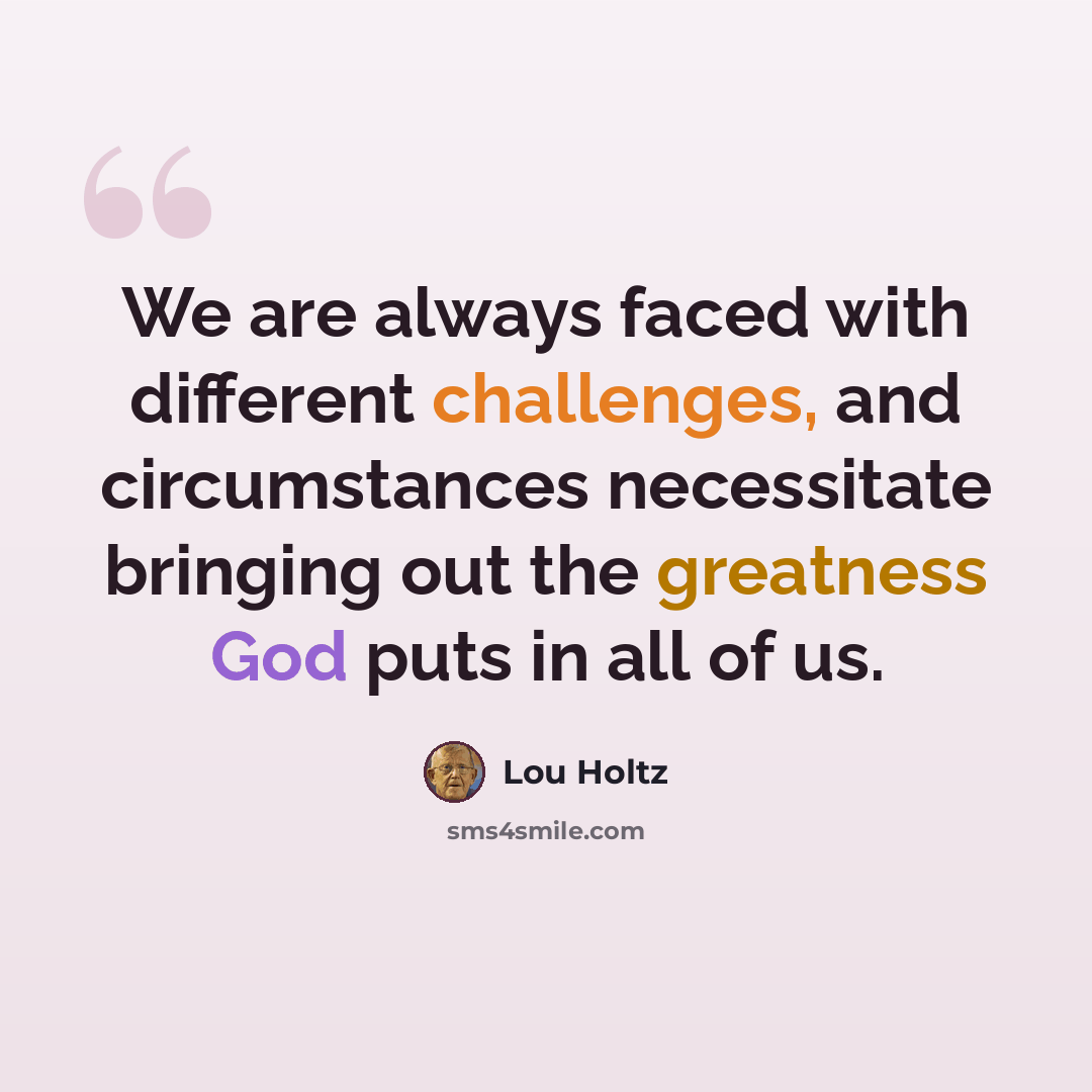 “We are always faced with different challenges, and circumstances necessitate bringing out the greatness God puts in all of us.” quote by Lou Holtz