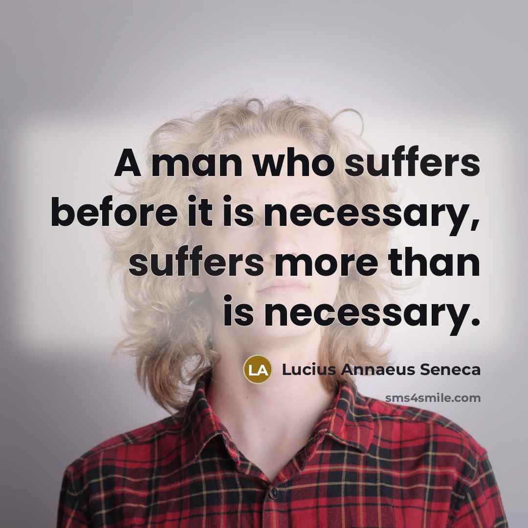 “A man who suffers before it is necessary, suffers more than is necessary.” quote by Lucius Annaeus Seneca