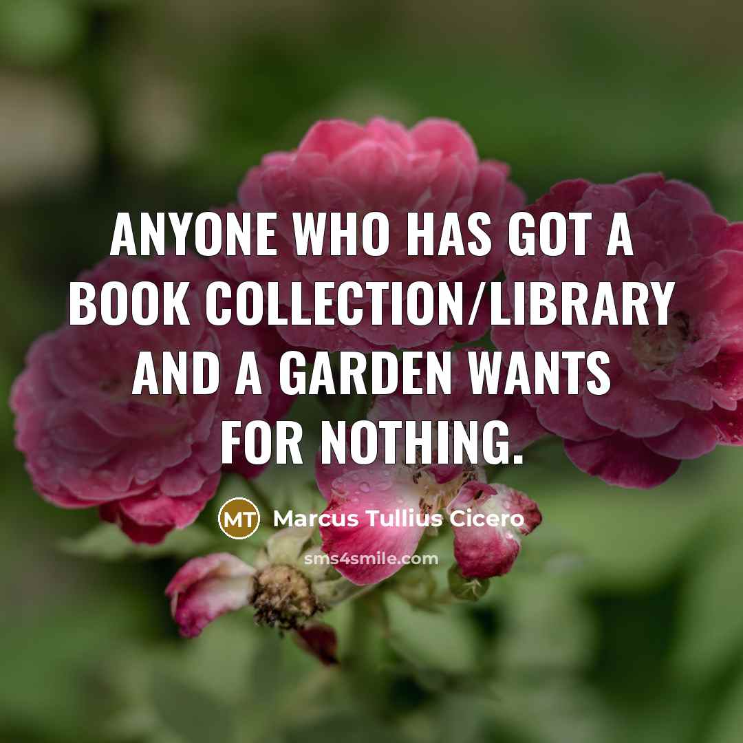 “Anyone who has got a book collection/library and a garden wants for nothing.” quote by Marcus Tullius Cicero