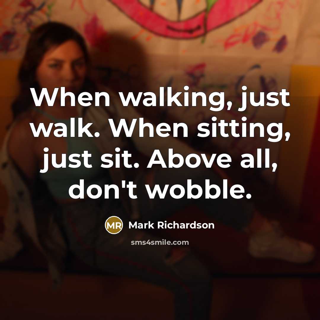 “When walking, just walk. When sitting, just sit. Above all, don't wobble.” quote by Mark Richardson
