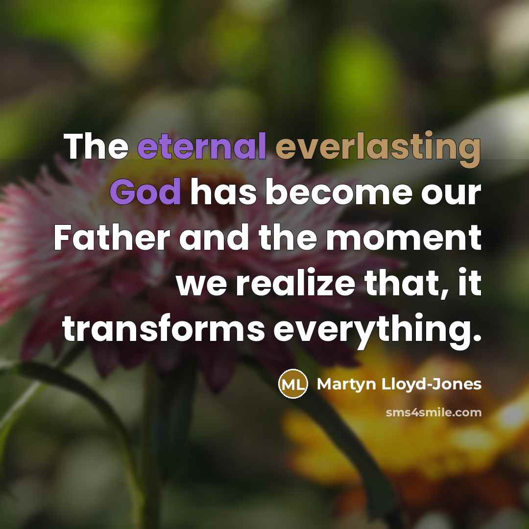“The eternal everlasting God has become our Father and the moment we realize that, it transforms everything.” quote by Martyn Lloyd-Jones