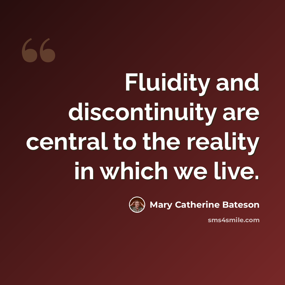 “Fluidity and discontinuity are central to the reality in which we live.” quote by Mary Catherine Bateson