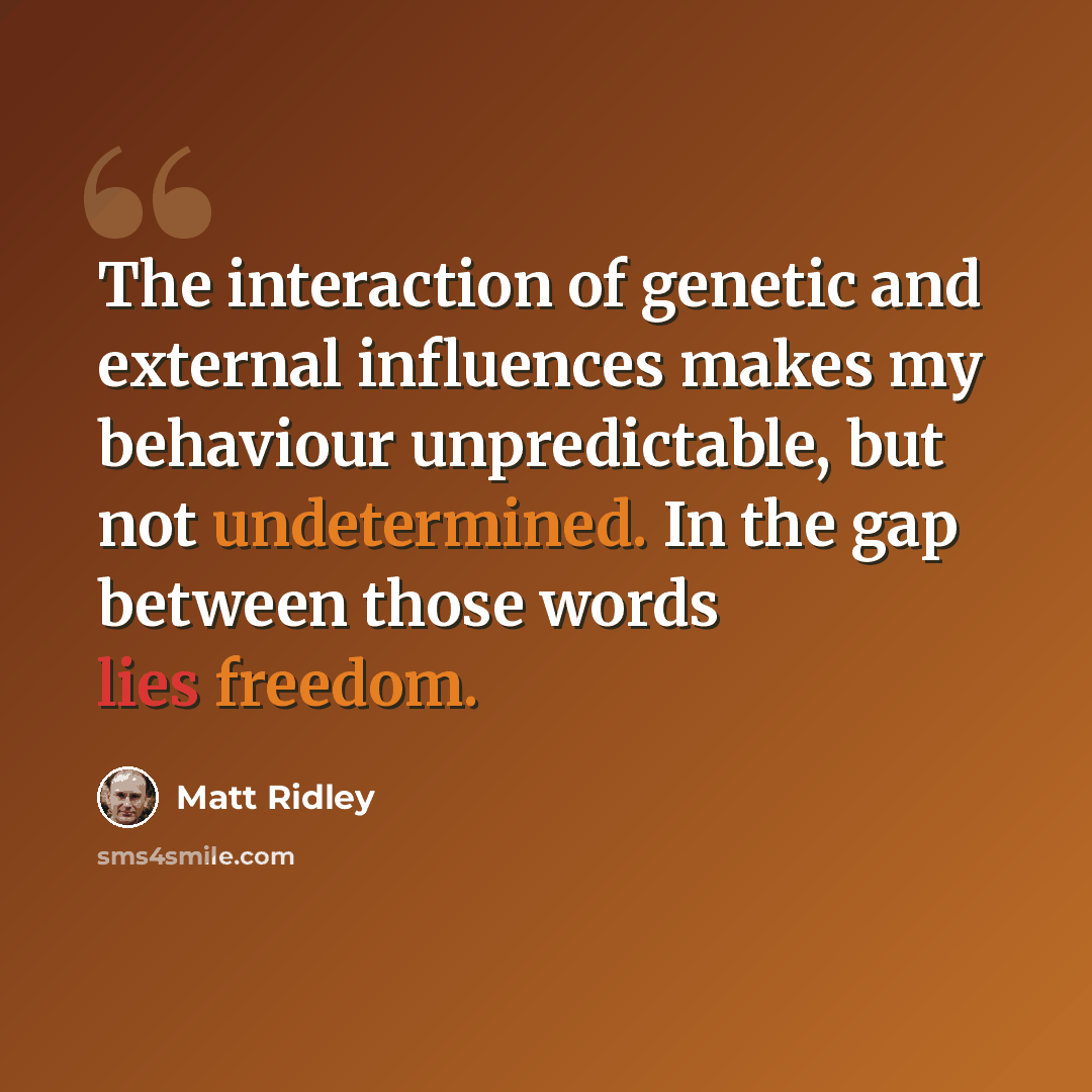 “The interaction of genetic and external influences makes my behaviour unpredictable, but not undetermined. In the gap between those words lies freedom.” quote by Matt Ridley
