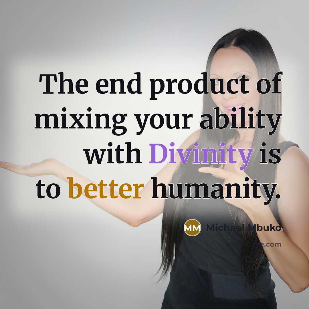 “The end product of mixing your ability with Divinity is to better humanity.” quote by Michael Mbuko
