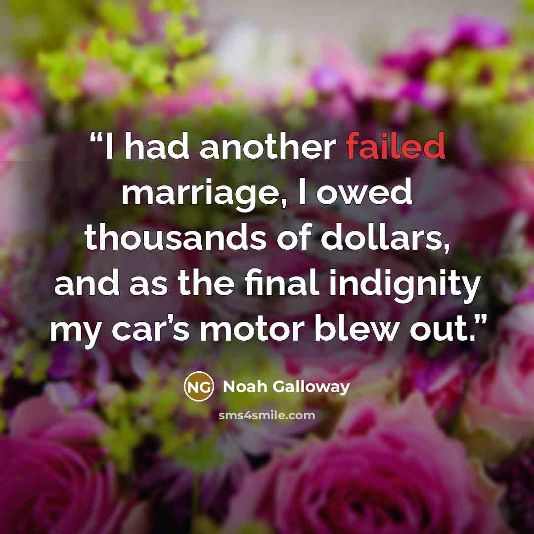 “I had another failed marriage, I owed thousands of dollars, and as the final indignity my car’s motor blew out.” quote by Noah Galloway