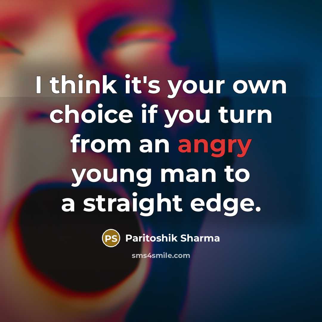 “I think it's your own choice if you turn from an angry young man to a straight edge.” quote by Paritoshik Sharma