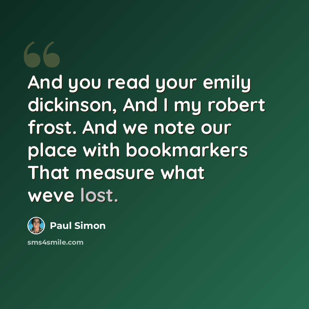 “And you read your emily dickinson, And I my robert frost. And we note our place with bookmarkers That measure what weve lost.” quote by Paul Simon