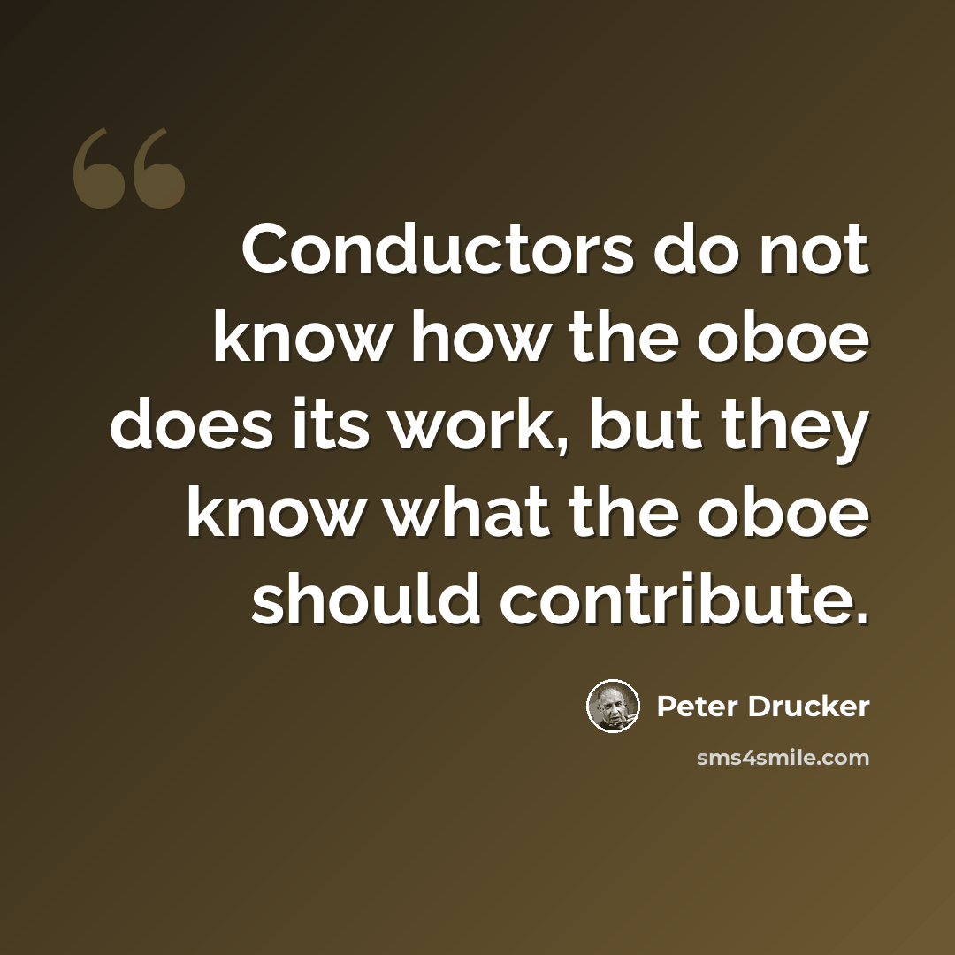 “Conductors do not know how the oboe does its work, but they know what the oboe should contribute.” quote by Peter Drucker