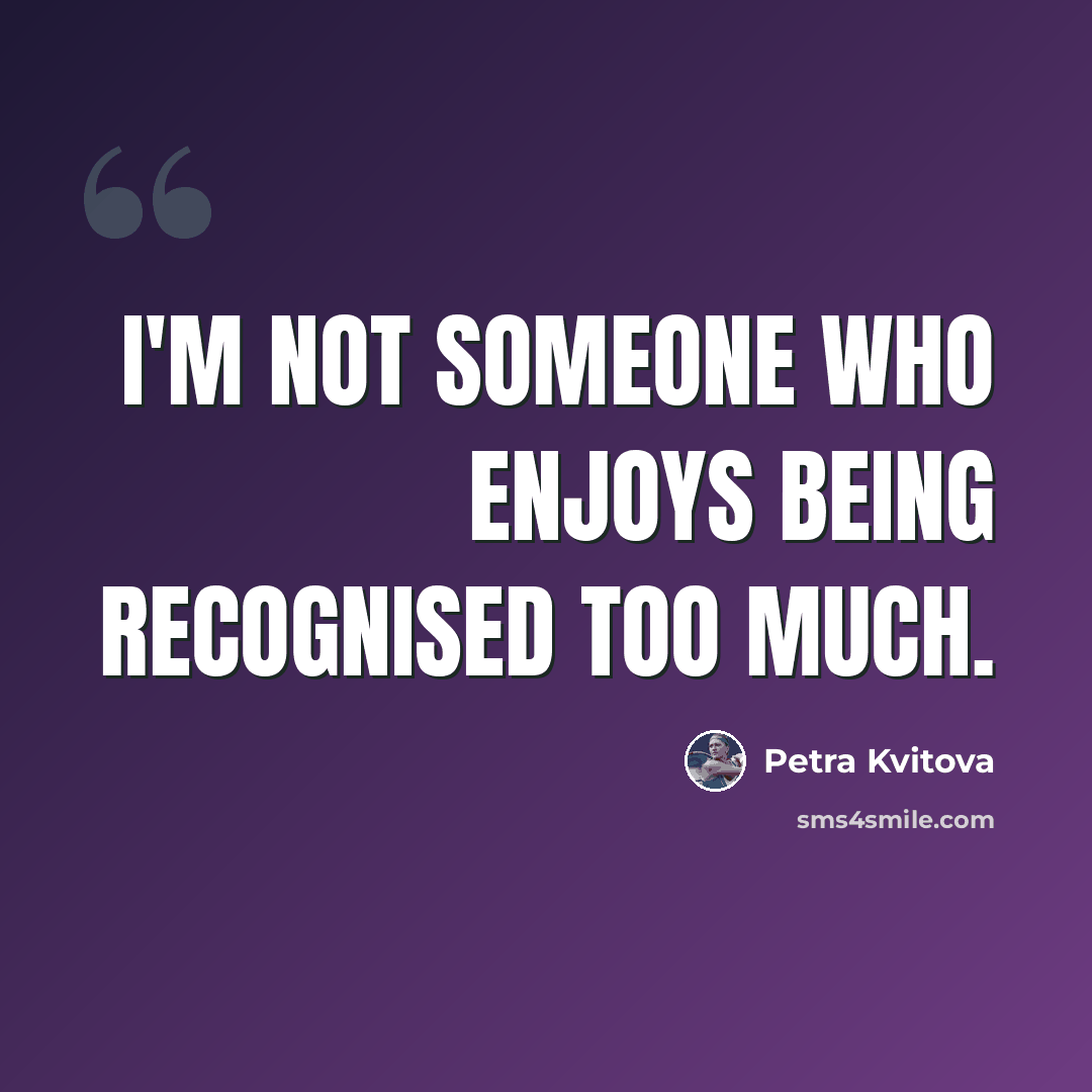 “I'm not someone who enjoys being recognised too much.” quote by Petra Kvitova