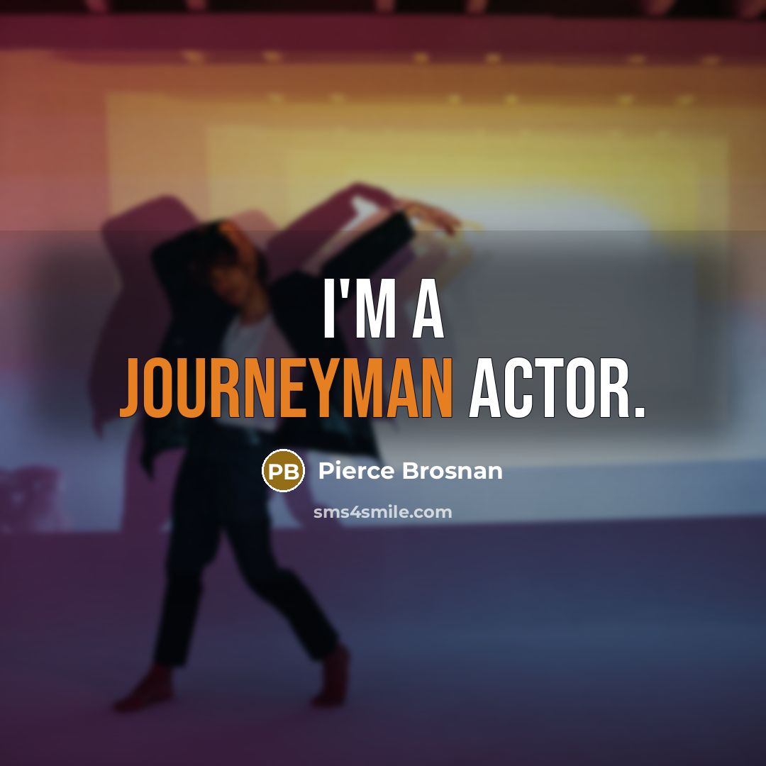 “I'm a journeyman actor.” quote by Pierce Brosnan